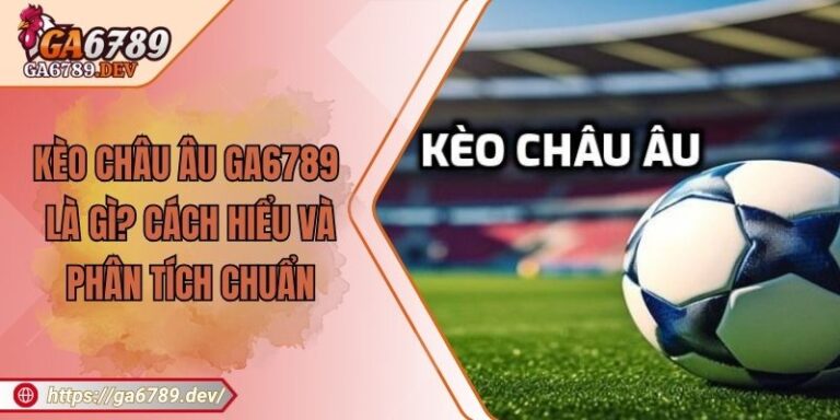 Kèo châu Âu GA6789 Là Gì? Cách Hiểu Và Phân Tích Chuẩn