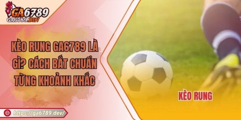 Kèo Rung GA6789 Là Gì? Cách Bắt Chuẩn Từng Khoảnh Khắc