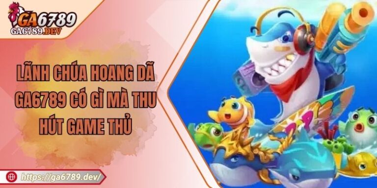 Lãnh Chúa Hoang Dã GA6789 Có Gì Mà Thu Hút Game Thủ
